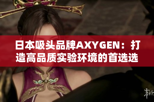 日本吸头品牌AXYGEN：打造高品质实验环境的首选选择