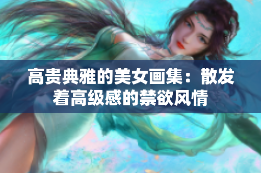 高贵典雅的美女画集：散发着高级感的禁欲风情