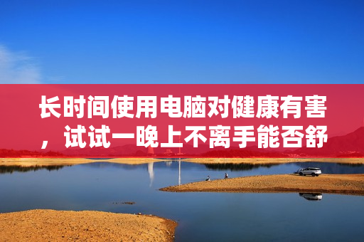 长时间使用电脑对健康有害，试试一晚上不离手能否舒缓问题？