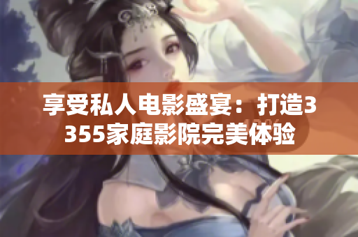 享受私人电影盛宴：打造3355家庭影院完美体验