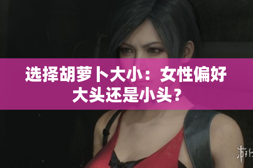 选择胡萝卜大小：女性偏好大头还是小头？