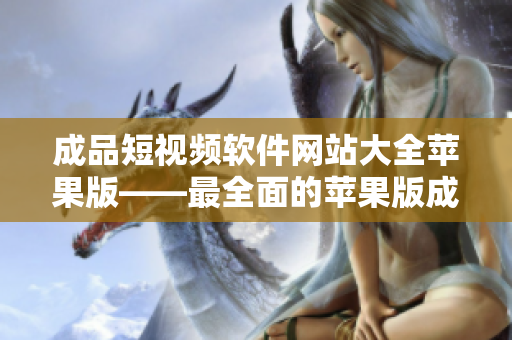 成品短视频软件网站大全苹果版——最全面的苹果版成品短视频软件网站推荐