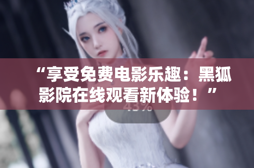 “享受免费电影乐趣：黑狐影院在线观看新体验！”
