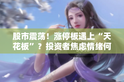 股市震荡！涨停板遇上“天花板”？投资者焦虑情绪何去何从？