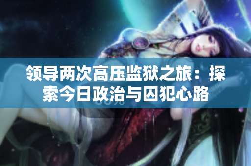 领导两次高压监狱之旅：探索今日政治与囚犯心路