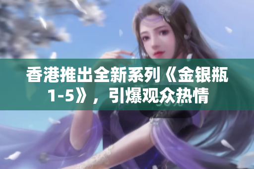 香港推出全新系列《金银瓶1-5》，引爆观众热情