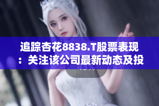 追踪杏花8838.T股票表现：关注该公司最新动态及投资前景