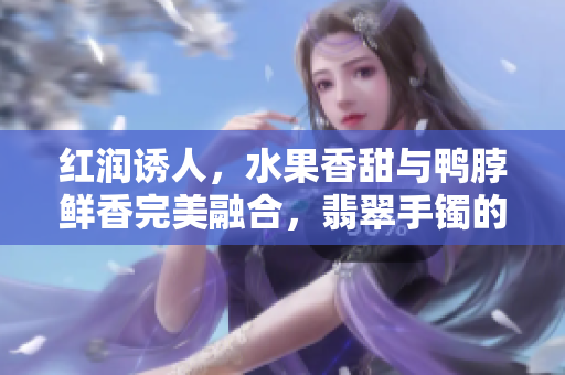 红润诱人，水果香甜与鸭脖鲜香完美融合，翡翠手镯的绝美交相辉映