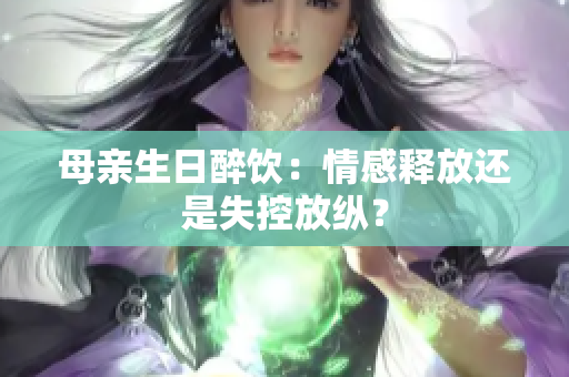 母亲生日醉饮：情感释放还是失控放纵？