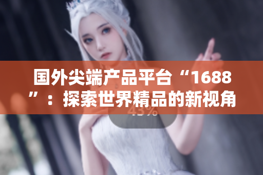 国外尖端产品平台“1688”：探索世界精品的新视角