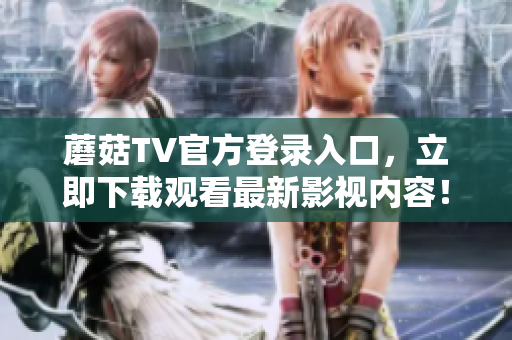 蘑菇TV官方登录入口，立即下载观看最新影视内容！