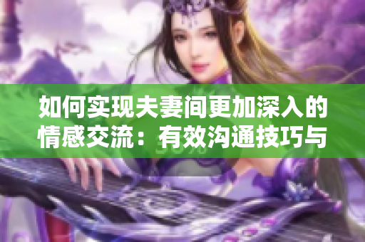 如何实现夫妻间更加深入的情感交流：有效沟通技巧与方法