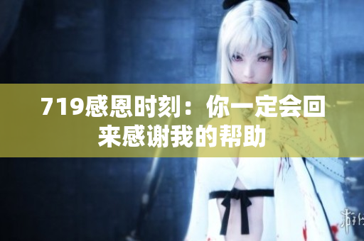 719感恩时刻：你一定会回来感谢我的帮助