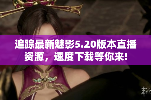 追踪最新魅影5.20版本直播资源，速度下载等你来!