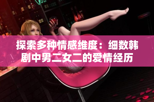 探索多种情感维度：细数韩剧中男二女二的爱情经历