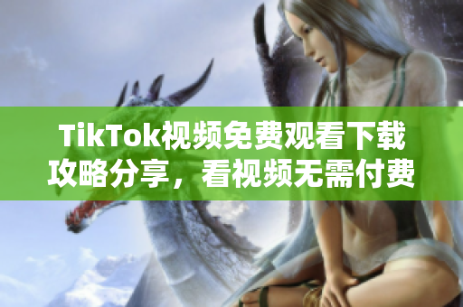TikTok视频免费观看下载攻略分享，看视频无需付费