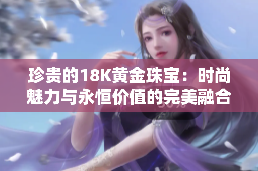 珍贵的18K黄金珠宝：时尚魅力与永恒价值的完美融合