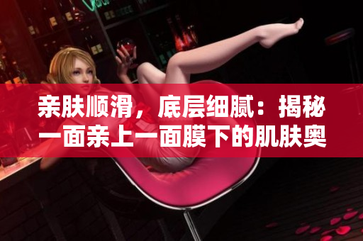 亲肤顺滑，底层细腻：揭秘一面亲上一面膜下的肌肤奥秘