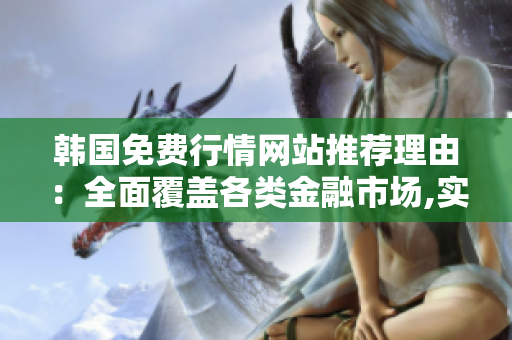 韩国免费行情网站推荐理由：全面覆盖各类金融市场,实时数据更新,专业分析指引