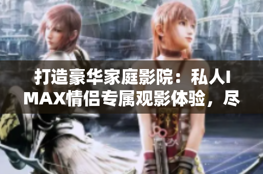 打造豪华家庭影院：私人IMAX情侣专属观影体验，尽享极致视听盛宴