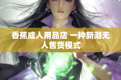 香蕉成人用品店 一种新潮无人售货模式