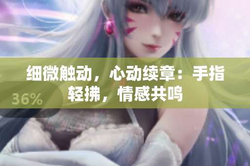细微触动，心动续章：手指轻拂，情感共鸣