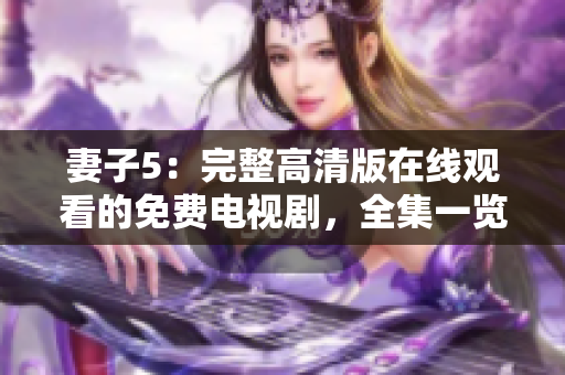 妻子5：完整高清版在线观看的免费电视剧，全集一览无遗，最新高清资源享不停