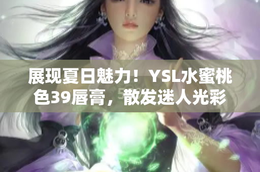 展现夏日魅力！YSL水蜜桃色39唇膏，散发迷人光彩
