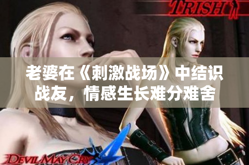 老婆在《刺激战场》中结识战友，情感生长难分难舍