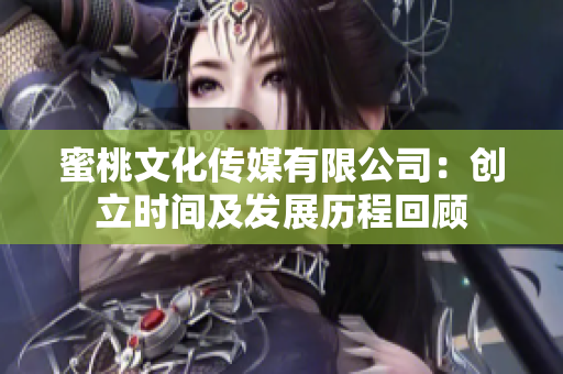 蜜桃文化传媒有限公司：创立时间及发展历程回顾
