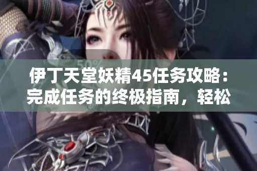 伊丁天堂妖精45任务攻略：完成任务的终极指南，轻松获取奖励