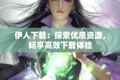 伊人下载：探索优质资源，畅享高效下载体验