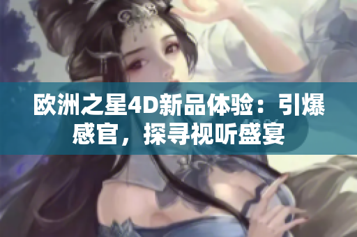 欧洲之星4D新品体验：引爆感官，探寻视听盛宴