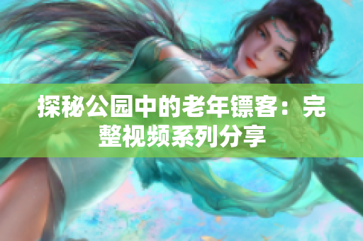 探秘公园中的老年镖客：完整视频系列分享