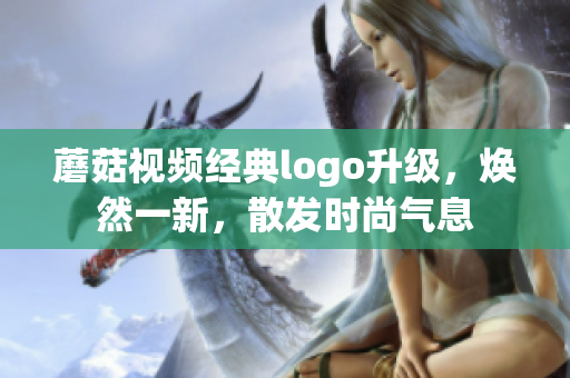 蘑菇视频经典logo升级，焕然一新，散发时尚气息