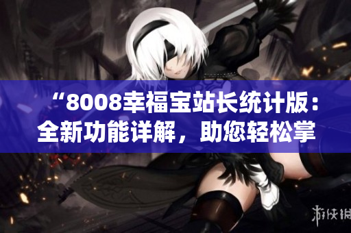 “8008幸福宝站长统计版：全新功能详解，助您轻松掌握数据”
