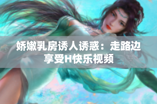 娇嫩乳房诱人诱惑：走路边享受H快乐视频
