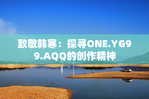 致敬韩寒：探寻ONE.YG99.AQQ的创作精神