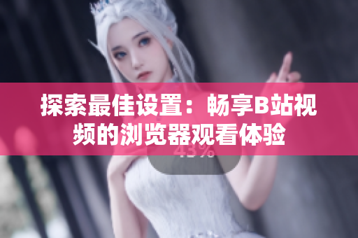 探索最佳设置：畅享B站视频的浏览器观看体验