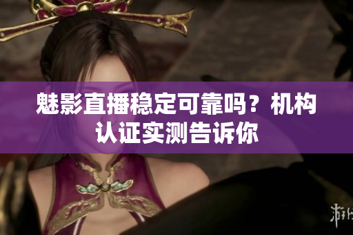 魅影直播稳定可靠吗？机构认证实测告诉你