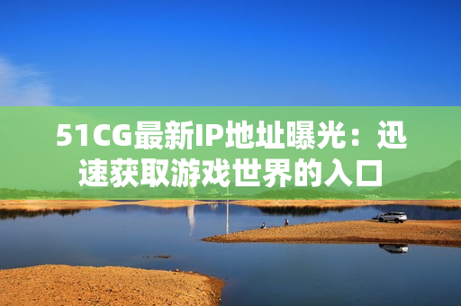 51CG最新IP地址曝光：迅速获取游戏世界的入口