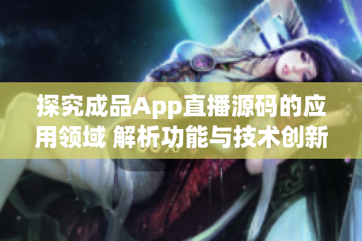 探究成品App直播源码的应用领域 解析功能与技术创新