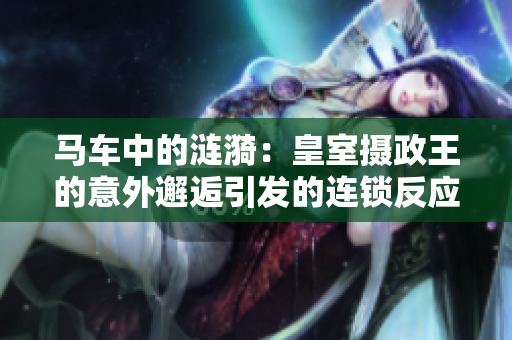 马车中的涟漪：皇室摄政王的意外邂逅引发的连锁反应