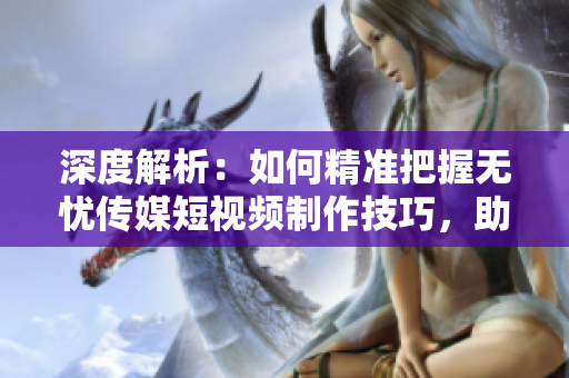 深度解析：如何精准把握无忧传媒短视频制作技巧，助您成为短视频创作高手！
