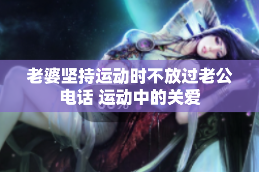 老婆坚持运动时不放过老公电话 运动中的关爱