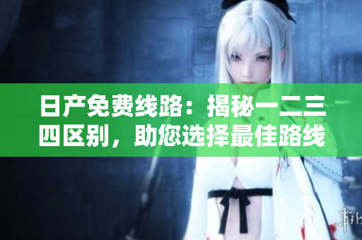 日产免费线路：揭秘一二三四区别，助您选择最佳路线
