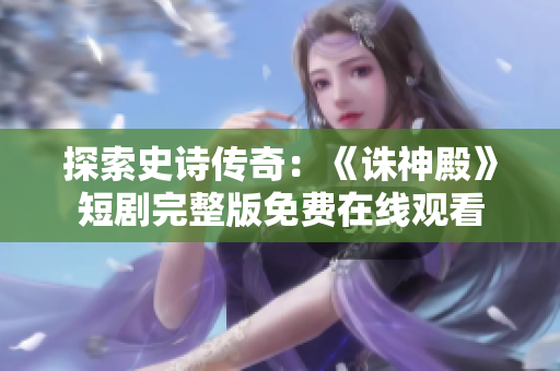 探索史诗传奇：《诛神殿》短剧完整版免费在线观看