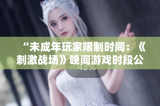 “未成年玩家限制时间：《刺激战场》晚间游戏时段公布！”
