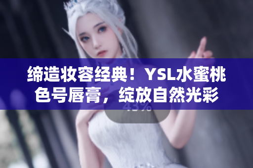 缔造妆容经典！YSL水蜜桃色号唇膏，绽放自然光彩