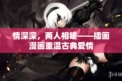 情深深，两人相嗟——插画漫画重温古典爱情